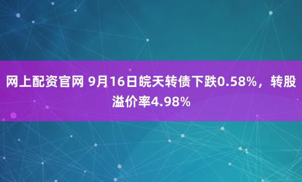 网上配资官网 9月16日皖天转债下跌0.58%，转股溢价率4.98%