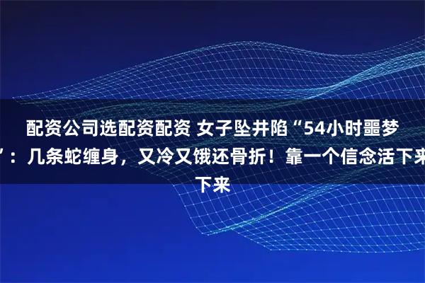 配资公司选配资配资 女子坠井陷“54小时噩梦”：几条蛇缠身，又冷又饿还骨折！靠一个信念活下来