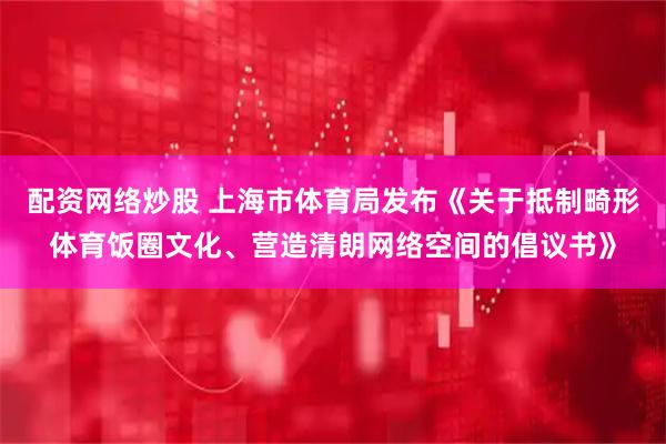 配资网络炒股 上海市体育局发布《关于抵制畸形体育饭圈文化、营造清朗网络空间的倡议书》