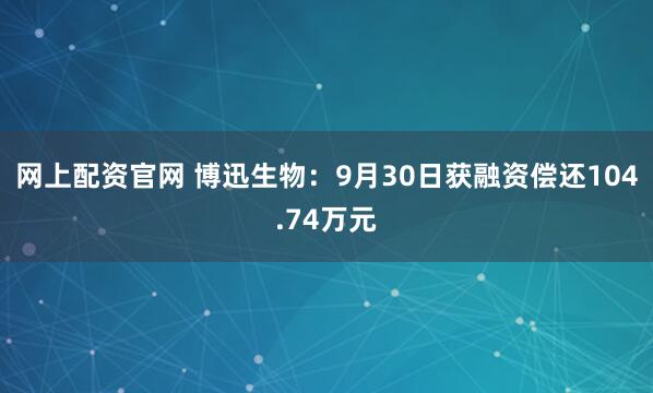 网上配资官网 博迅生物：9月30日获融资偿还104.74万元