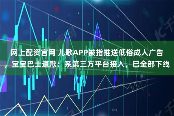 网上配资官网 儿歌APP被指推送低俗成人广告，宝宝巴士道歉：系第三方平台接入，已全部下线