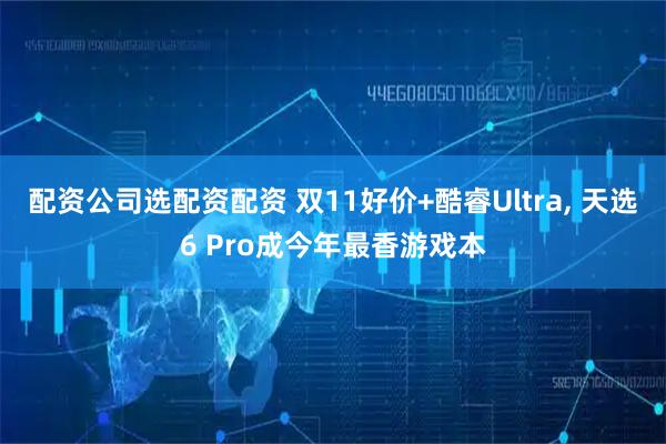 配资公司选配资配资 双11好价+酷睿Ultra, 天选6 Pro成今年最香游戏本