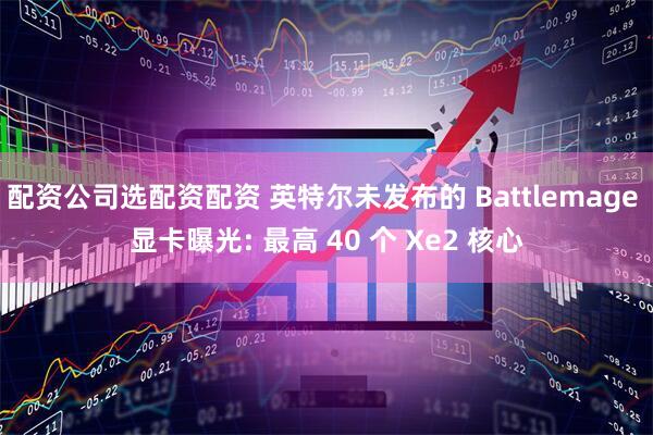 配资公司选配资配资 英特尔未发布的 Battlemage 显卡曝光: 最高 40 个 Xe2 核心