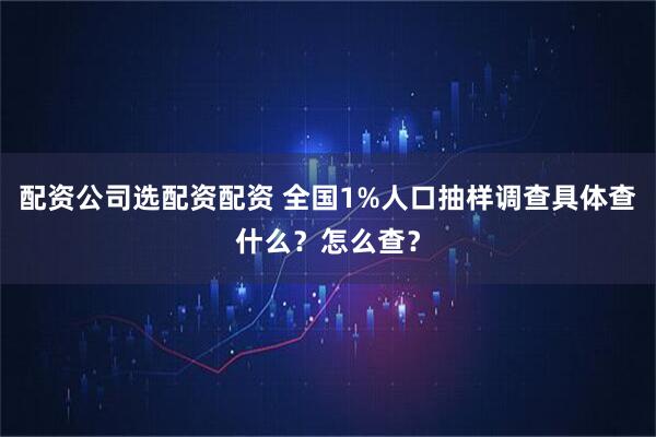 配资公司选配资配资 全国1%人口抽样调查具体查什么？怎么查？