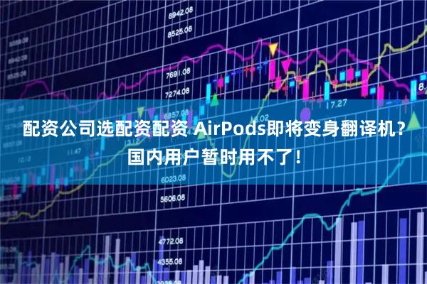 配资公司选配资配资 AirPods即将变身翻译机？国内用户暂时用不了！