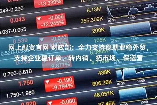 网上配资官网 财政部：全力支持稳就业稳外贸，支持企业稳订单、转内销、拓市场、保运营