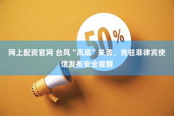 网上配资官网 台风“凤凰”来袭，我驻菲律宾使馆发布安全提醒