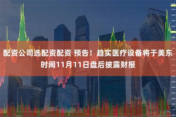 配资公司选配资配资 预告！趋实医疗设备将于美东时间11月11日盘后披露财报
