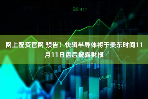 网上配资官网 预告！快辑半导体将于美东时间11月11日盘后披露财报