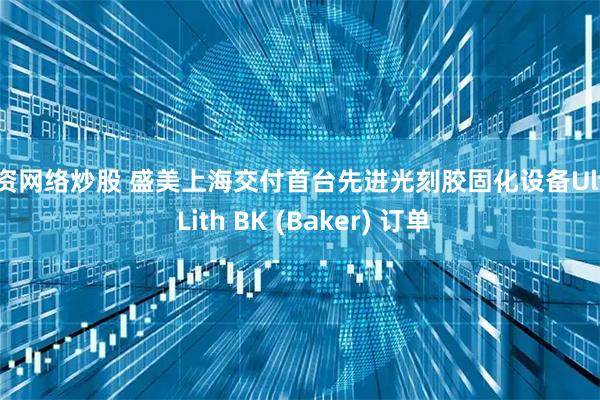 配资网络炒股 盛美上海交付首台先进光刻胶固化设备Ultra Lith BK (Baker) 订单