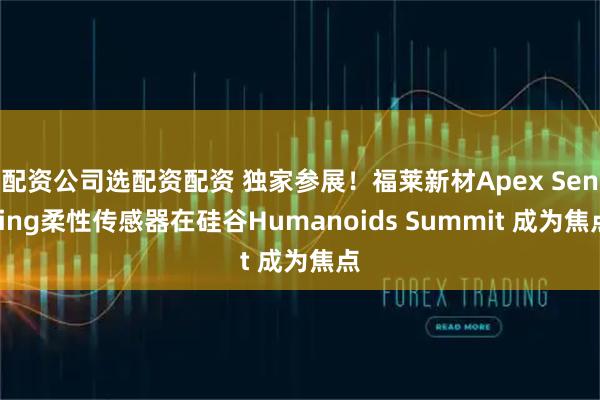 配资公司选配资配资 独家参展！福莱新材Apex Sensing柔性传感器在硅谷Humanoids Summit 成为焦点