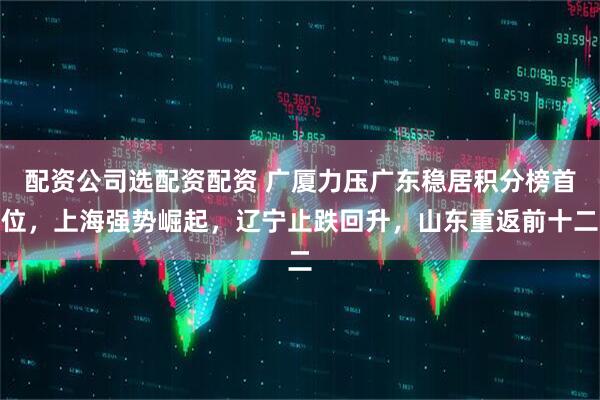 配资公司选配资配资 广厦力压广东稳居积分榜首位，上海强势崛起，辽宁止跌回升，山东重返前十二