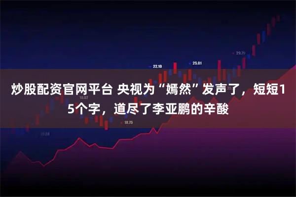 炒股配资官网平台 央视为“嫣然”发声了,短短15个字,道尽了李亚鹏的辛酸