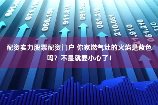 配资实力股票配资门户 你家燃气灶的火焰是蓝色吗？不是就要小心了！