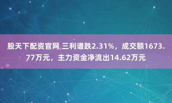 股天下配资官网 三利谱跌2.31%，成交额1673.77万元，主力资金净流出14.62万元