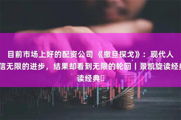 目前市场上好的配资公司 《撒旦探戈》：现代人相信无限的进步，结果却看到无限的轮回丨景凯旋读经典㉕