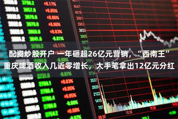 配资炒股开户 一年砸超26亿元营销，“西南王”重庆啤酒收入几近零增长，大手笔拿出12亿元分红