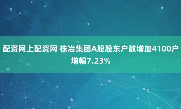 配资网上配资网 株冶集团A股股东户数增加4100户增幅7.23%