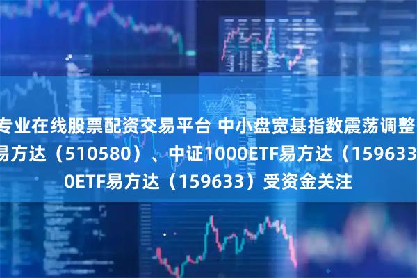 专业在线股票配资交易平台 中小盘宽基指数震荡调整，中证500ETF易方达（510580）、中证1000ETF易方达（159633）受资金关注