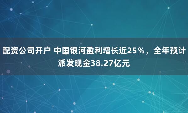 配资公司开户 中国银河盈利增长近25％，全年预计派发现金38.27亿元