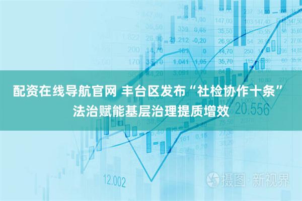 配资在线导航官网 丰台区发布“社检协作十条” 法治赋能基层治理提质增效