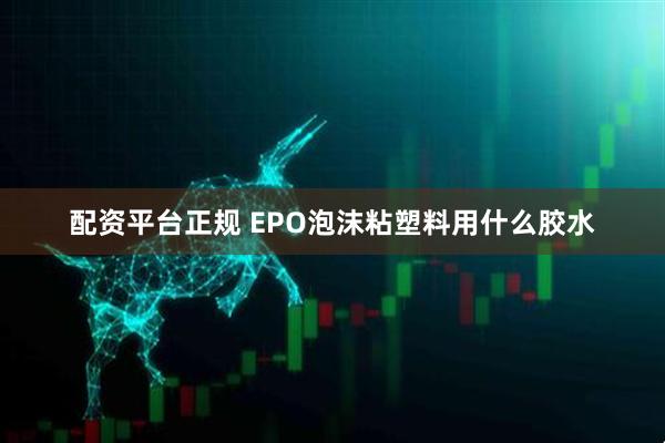 配资平台正规 EPO泡沫粘塑料用什么胶水