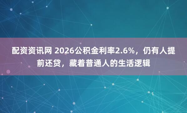 配资资讯网 2026公积金利率2.6%，仍有人提前还贷，藏着普通人的生活逻辑