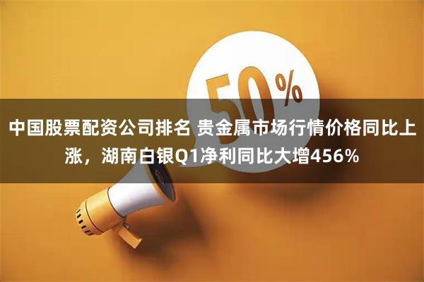 中国股票配资公司排名 贵金属市场行情价格同比上涨，湖南白银Q1净利同比大增456%