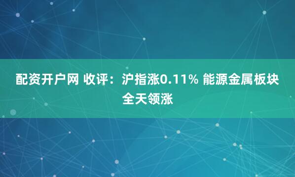 配资开户网 收评：沪指涨0.11% 能源金属板块全天领涨