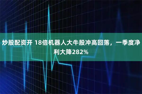 炒股配资开 18倍机器人大牛股冲高回落，一季度净利大降282%