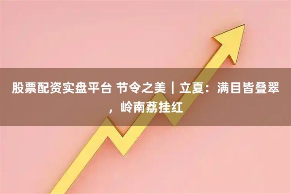 股票配资实盘平台 节令之美｜立夏：满目皆叠翠，岭南荔挂红