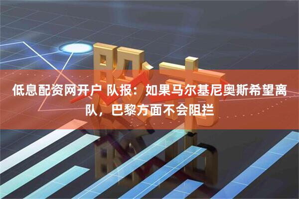 低息配资网开户 队报：如果马尔基尼奥斯希望离队，巴黎方面不会阻拦