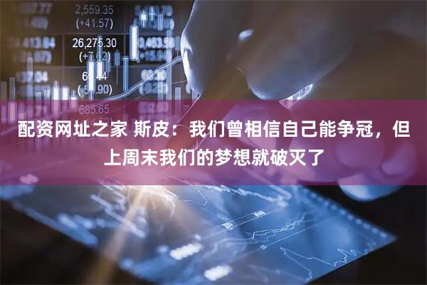 配资网址之家 斯皮：我们曾相信自己能争冠，但上周末我们的梦想就破灭了
