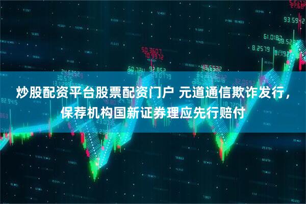 炒股配资平台股票配资门户 元道通信欺诈发行，保荐机构国新证券理应先行赔付