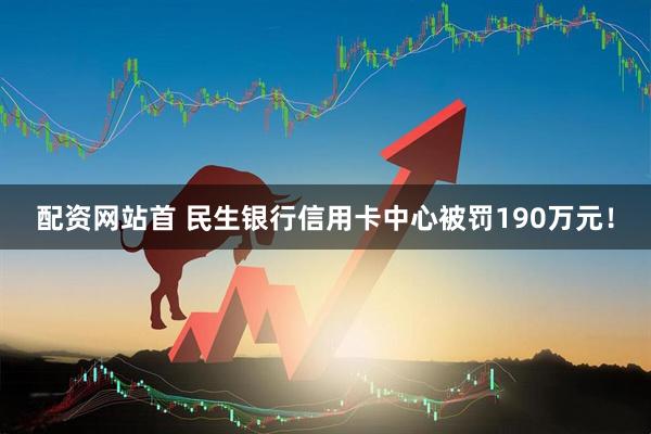 配资网站首 民生银行信用卡中心被罚190万元！