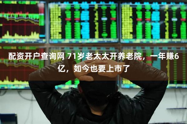 配资开户查询网 71岁老太太开养老院，一年赚6亿，如今也要上市了