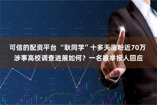 可信的配资平台 “耿同学”十多天涨粉近70万 涉事高校调查进展如何？一名被举报人回应