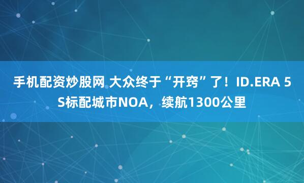 手机配资炒股网 大众终于“开窍”了！ID.ERA 5S标配城市NOA，续航1300公里