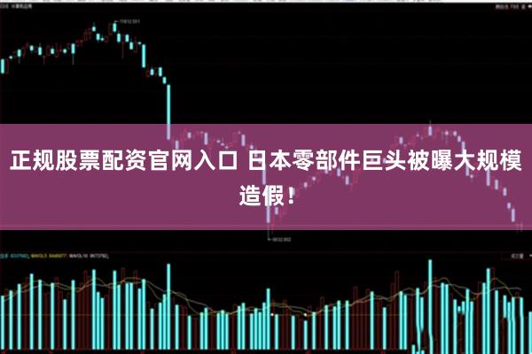 正规股票配资官网入口 日本零部件巨头被曝大规模造假！