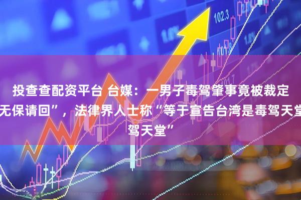 投查查配资平台 台媒：一男子毒驾肇事竟被裁定“无保请回”，法律界人士称“等于宣告台湾是毒驾天堂”