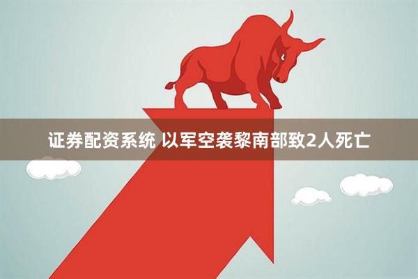 证券配资系统 以军空袭黎南部致2人死亡