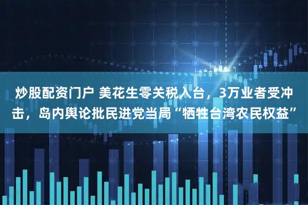 炒股配资门户 美花生零关税入台，3万业者受冲击，岛内舆论批民进党当局“牺牲台湾农民权益”