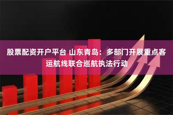 股票配资开户平台 山东青岛：多部门开展重点客运航线联合巡航执法行动