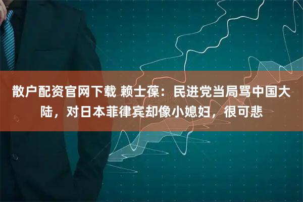 散户配资官网下载 赖士葆：民进党当局骂中国大陆，对日本菲律宾却像小媳妇，很可悲