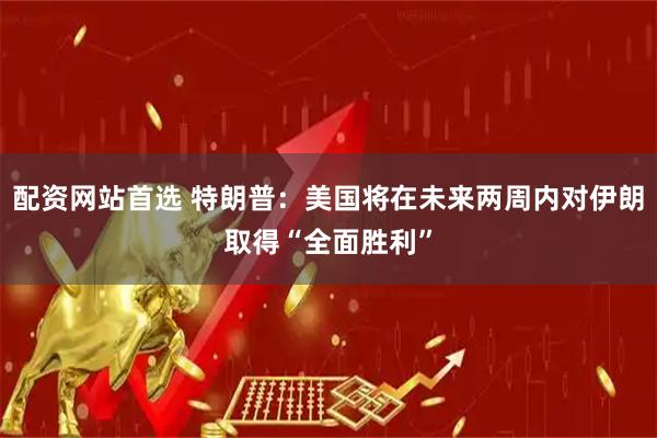 配资网站首选 特朗普：美国将在未来两周内对伊朗取得“全面胜利”